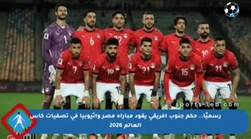 رسميًا.. حكم جنوب أفريقي يقود مباراة مصر وإثيوبيا في تصفيات كأس العالم 2026